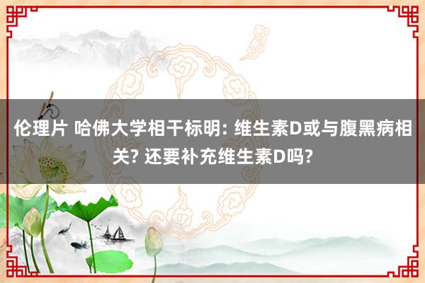 伦理片 哈佛大学相干标明: 维生素D或与腹黑病相关? 还要补充维生素D吗?