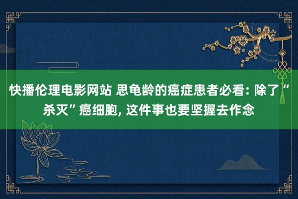 快播伦理电影网站 思龟龄的癌症患者必看: 除了“杀灭”癌细胞， 这件事也要坚握去作念