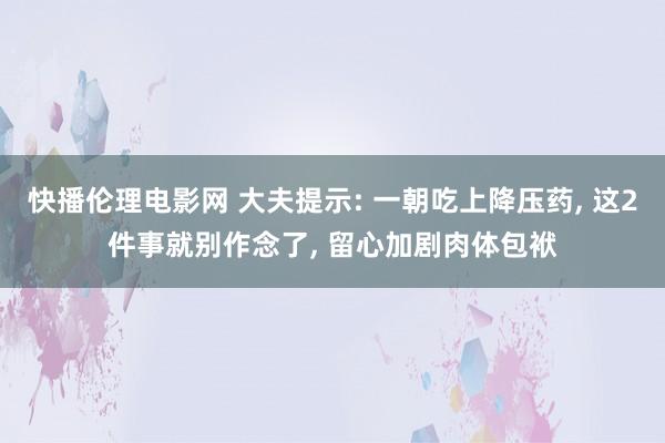 快播伦理电影网 大夫提示: 一朝吃上降压药， 这2件事就别作念了， 留心加剧肉体包袱