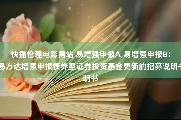 快播伦理电影网站 易增强申报A，易增强申报B: 易方达增强申报债券型证券投资基金更新的招募说明书