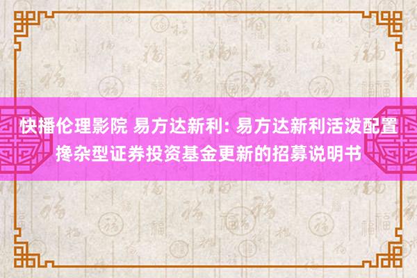 快播伦理影院 易方达新利: 易方达新利活泼配置搀杂型证券投资基金更新的招募说明书