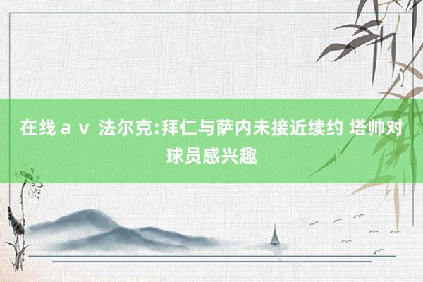 在线ａｖ 法尔克:拜仁与萨内未接近续约 塔帅对球员感兴趣