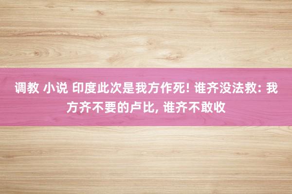 调教 小说 印度此次是我方作死! 谁齐没法救: 我方齐不要的卢比， 谁齐不敢收