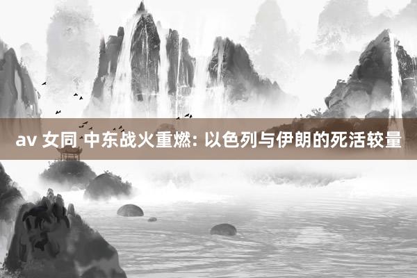 av 女同 中东战火重燃: 以色列与伊朗的死活较量