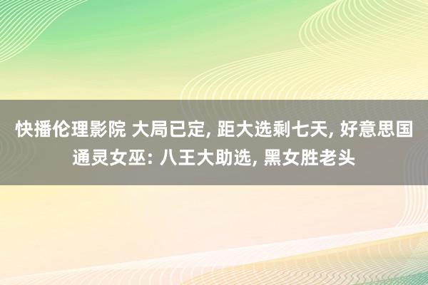 快播伦理影院 大局已定， 距大选剩七天， 好意思国通灵女巫: 八王大助选， 黑女胜老头