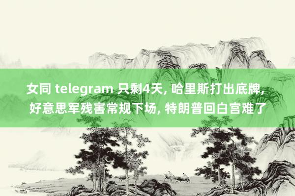 女同 telegram 只剩4天， 哈里斯打出底牌， 好意思军残害常规下场， 特朗普回白宫难了