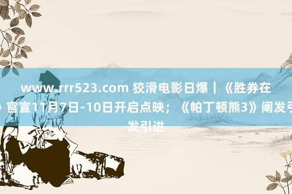 www.rrr523.com 狡滑电影日爆｜《胜券在捏》官宣11月7日-10日开启点映；《帕丁顿熊3》阐发引进