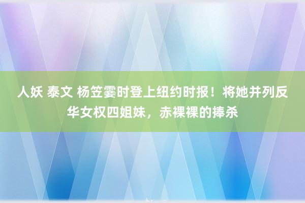 人妖 泰文 杨笠霎时登上纽约时报！将她并列反华女权四姐妹，赤裸裸的捧杀