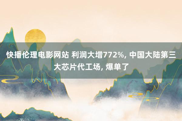 快播伦理电影网站 利润大增772%， 中国大陆第三大芯片代工场， 爆单了