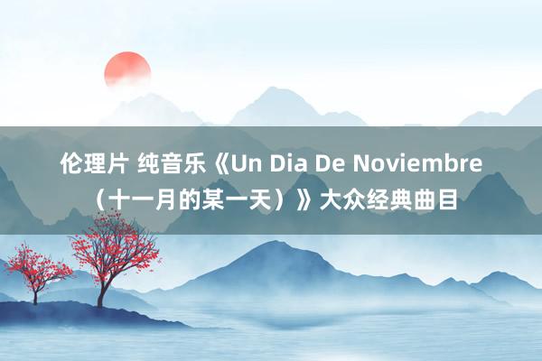 伦理片 纯音乐《Un Dia De Noviembre（十一月的某一天）》大众经典曲目