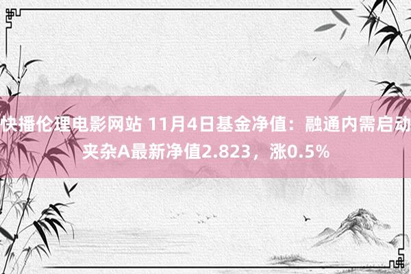 快播伦理电影网站 11月4日基金净值：融通内需启动夹杂A最新净值2.823，涨0.5%