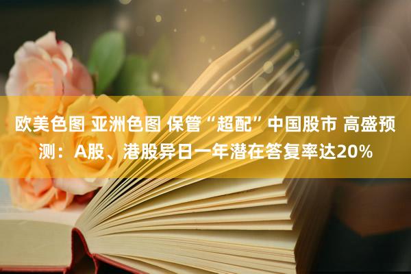 欧美色图 亚洲色图 保管“超配”中国股市 高盛预测：A股、港股异日一年潜在答复率达20%