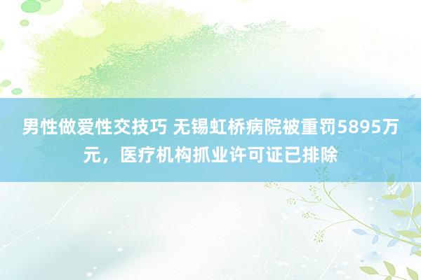 男性做爱性交技巧 无锡虹桥病院被重罚5895万元，医疗机构抓业许可证已排除