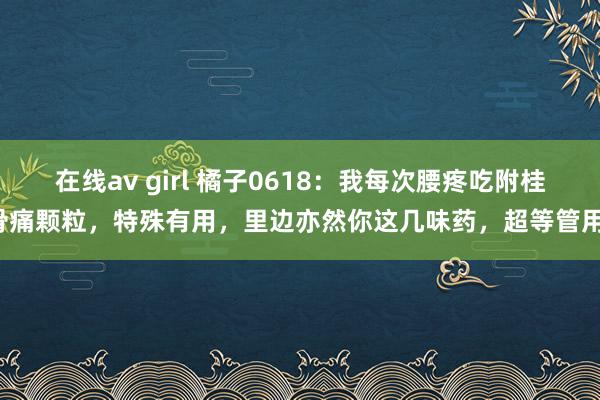 在线av girl 橘子0618：我每次腰疼吃附桂骨痛颗粒，特殊有用，里边亦然你这几味药，超等管用！