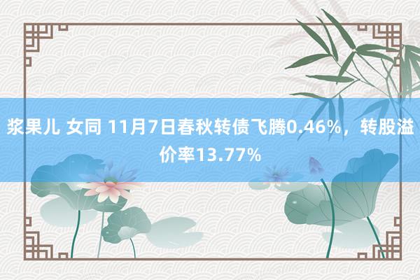 浆果儿 女同 11月7日春秋转债飞腾0.46%，转股溢价率13.77%