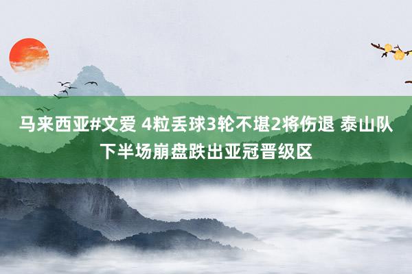 马来西亚#文爱 4粒丢球3轮不堪2将伤退 泰山队下半场崩盘跌出亚冠晋级区