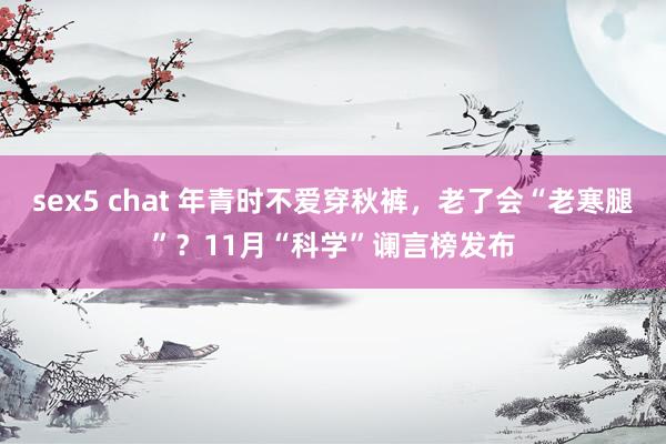 sex5 chat 年青时不爱穿秋裤，老了会“老寒腿”？11月“科学”谰言榜发布