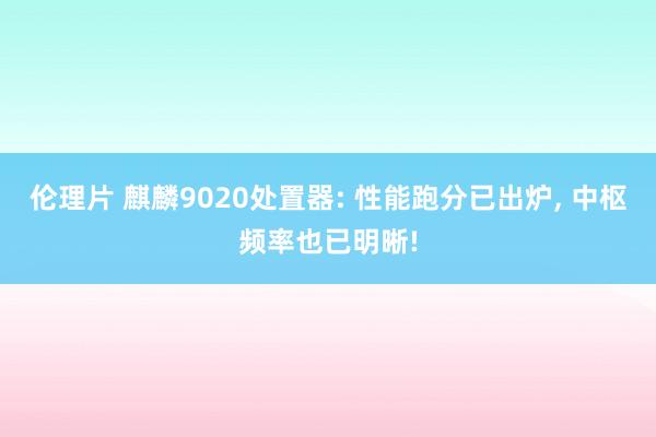 伦理片 麒麟9020处置器: 性能跑分已出炉， 中枢频率也已明晰!