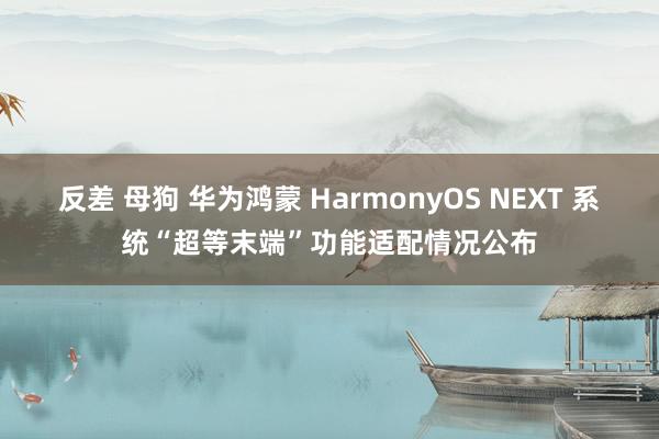 反差 母狗 华为鸿蒙 HarmonyOS NEXT 系统“超等末端”功能适配情况公布