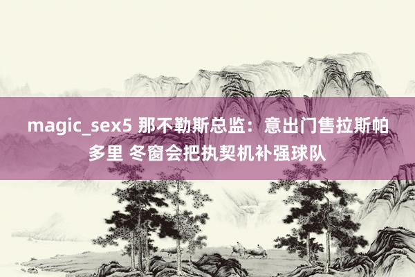 magic_sex5 那不勒斯总监：意出门售拉斯帕多里 冬窗会把执契机补强球队