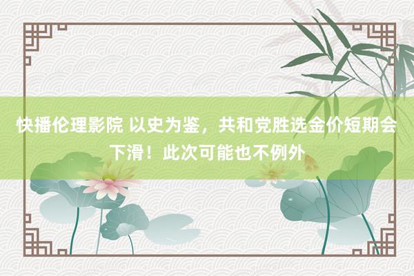 快播伦理影院 以史为鉴，共和党胜选金价短期会下滑！此次可能也不例外