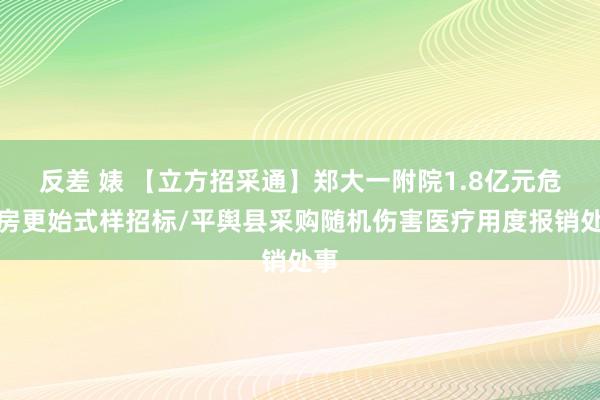 反差 婊 【立方招采通】郑大一附院1.8亿元危旧房更始式样招标/平舆县采购随机伤害医疗用度报销处事