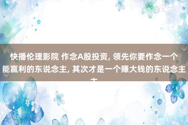 快播伦理影院 作念A股投资， 领先你要作念一个能赢利的东说念主， 其次才是一个赚大钱的东说念主