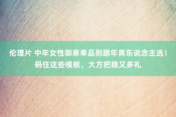 伦理片 中年女性御寒单品别跟年青东说念主选！码住这些模板，大方把稳又多礼