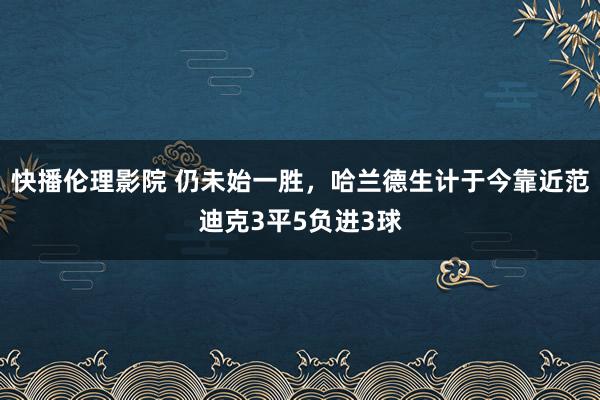 快播伦理影院 仍未始一胜，哈兰德生计于今靠近范迪克3平5负进3球