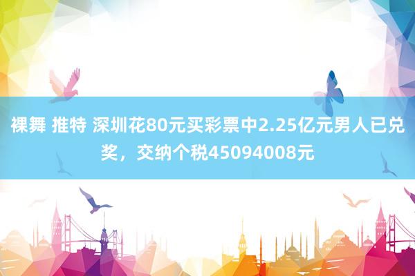 裸舞 推特 深圳花80元买彩票中2.25亿元男人已兑奖，交纳个税45094008元