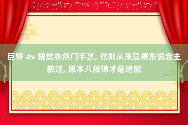 巨臀 av 睡觉亦然门手艺， 然则从来莫得东说念主教过， 原本八段锦才是绝配