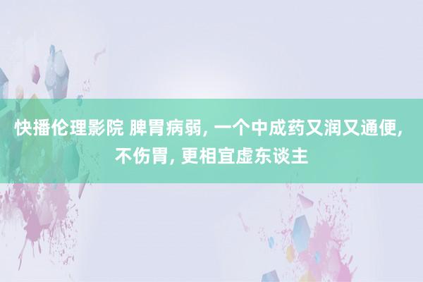 快播伦理影院 脾胃病弱， 一个中成药又润又通便， 不伤胃， 更相宜虚东谈主