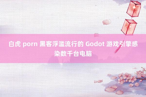 白虎 porn 黑客浮滥流行的 Godot 游戏引擎感染数千台电脑