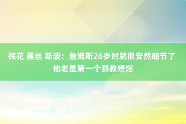 探花 黑丝 斯波：詹姆斯26岁时就很安然细节了 他老是第一个到教授馆