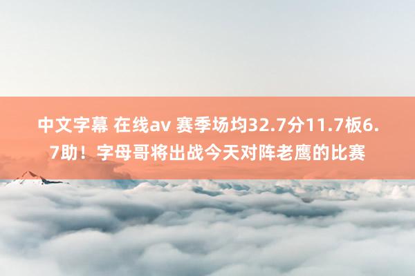 中文字幕 在线av 赛季场均32.7分11.7板6.7助！字母哥将出战今天对阵老鹰的比赛