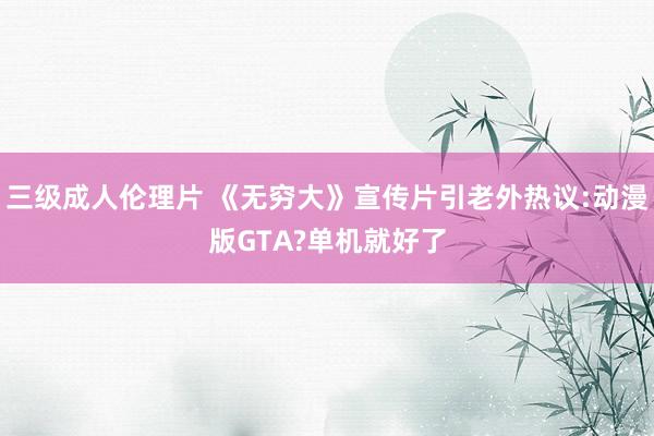 三级成人伦理片 《无穷大》宣传片引老外热议:动漫版GTA?单机就好了