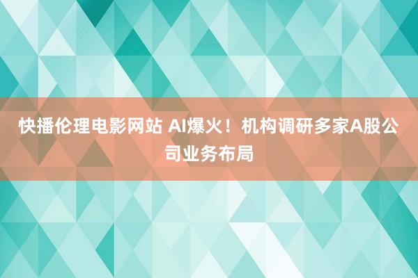 快播伦理电影网站 AI爆火！机构调研多家A股公司业务布局