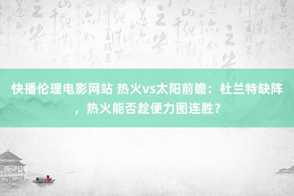 快播伦理电影网站 热火vs太阳前瞻：杜兰特缺阵，热火能否趁便力图连胜？