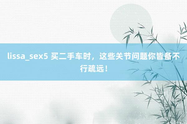 lissa_sex5 买二手车时，这些关节问题你皆备不行疏远！