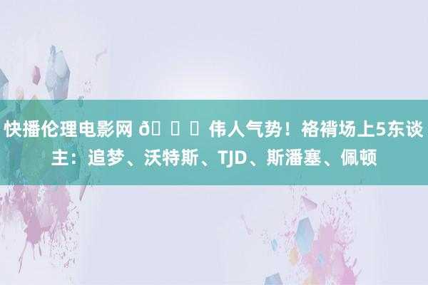 快播伦理电影网 💀伟人气势！袼褙场上5东谈主：追梦、沃特斯、TJD、斯潘塞、佩顿