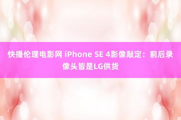 快播伦理电影网 iPhone SE 4影像敲定：前后录像头皆是LG供货