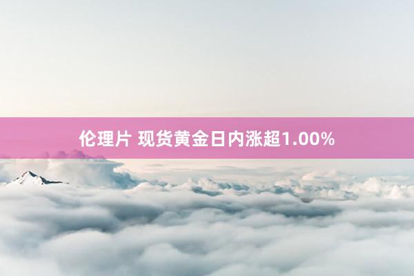 伦理片 现货黄金日内涨超1.00%