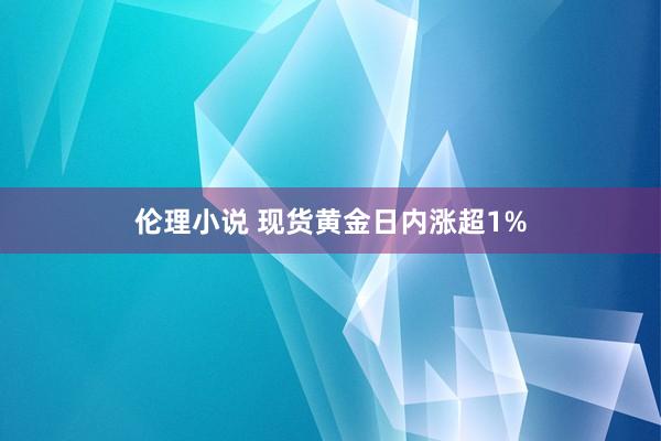 伦理小说 现货黄金日内涨超1%