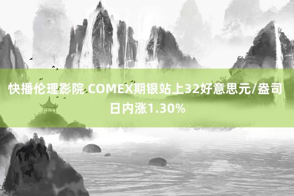 快播伦理影院 COMEX期银站上32好意思元/盎司 日内涨1.30%