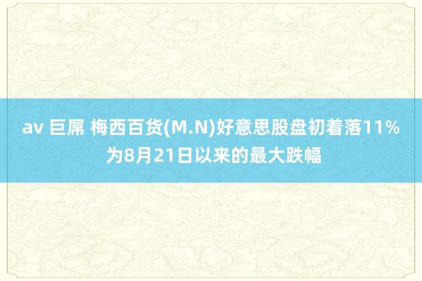 av 巨屌 梅西百货(M.N)好意思股盘初着落11% 为8月21日以来的最大跌幅