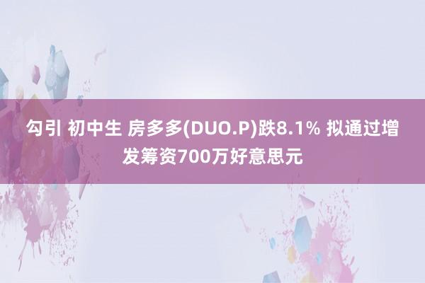 勾引 初中生 房多多(DUO.P)跌8.1% 拟通过增发筹资700万好意思元