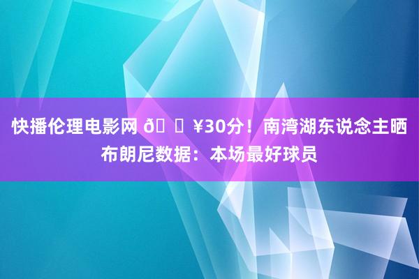 快播伦理电影网 🔥30分！南湾湖东说念主晒布朗尼数据：本场最好球员