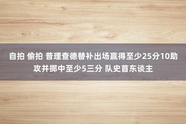 自拍 偷拍 普理查德替补出场赢得至少25分10助攻并掷中至少5三分 队史首东谈主