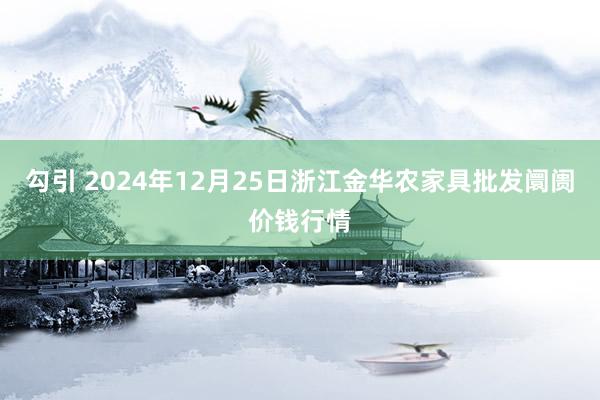 勾引 2024年12月25日浙江金华农家具批发阛阓价钱行情