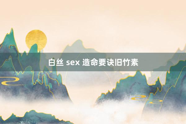 白丝 sex 造命要诀旧竹素